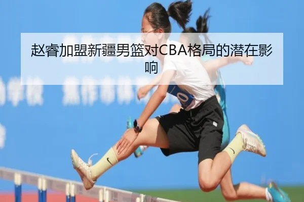 赵睿加盟新疆男篮对CBA格局的潜在影响